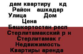 cдам квартиру 18 кд › Район ­ ашкадар › Улица ­ 16 › Дом ­ 12 › Цена ­ 5 000 - Башкортостан респ., Стерлитамакский р-н, Стерлитамак г. Недвижимость » Квартиры аренда   